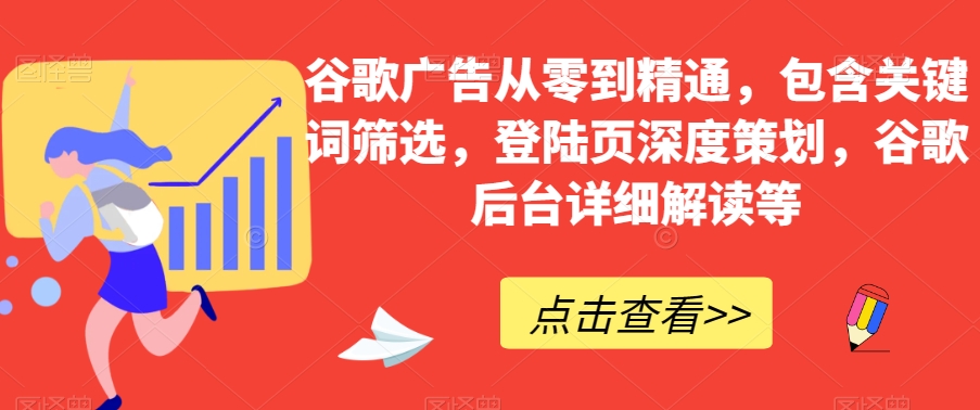 谷歌广告从零到精通，包含关键词筛选，登陆页深度策划，谷歌后台详细解读等-创客云联盟