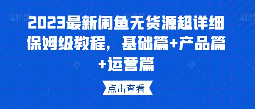 2023最新闲鱼无货源超详细保姆级教程，基础篇+产品篇+运营篇-创客云联盟
