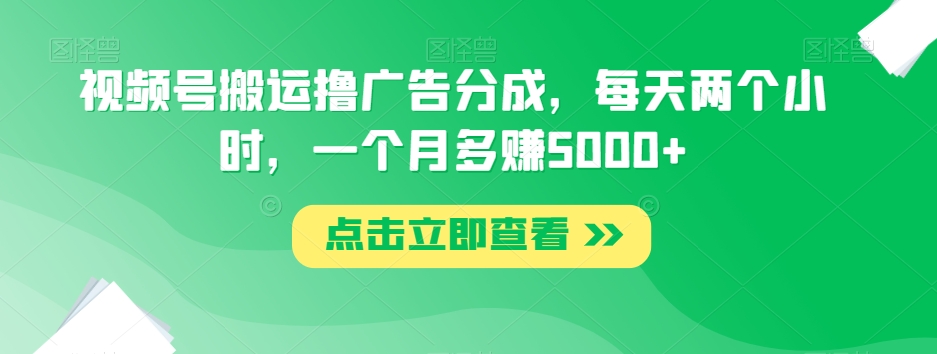 视频号搬运撸广告分成，每天两个小时，一个月多赚5000+-创客云联盟