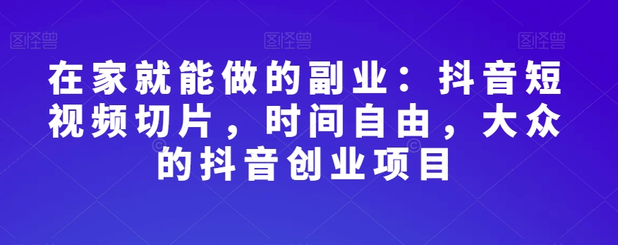 在家就能做的副业：抖音短视频切片，时间自由，大众的抖音创业项目-创客云联盟