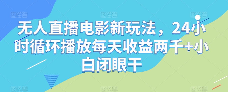 无人直播电影新玩法，24小时循环播放每天收益两千+小白闭眼干【揭秘】-创客云联盟