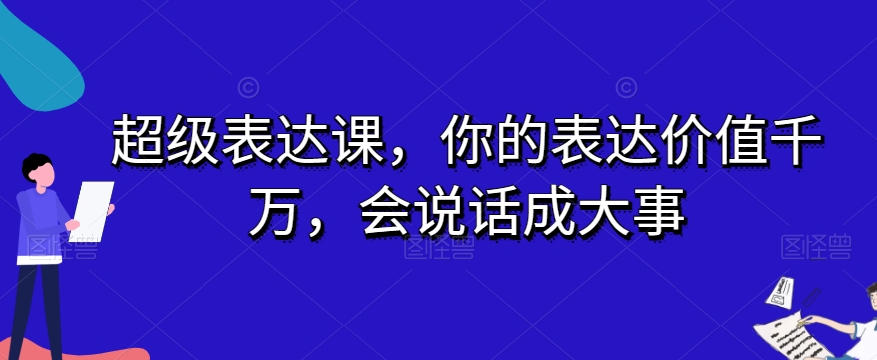 超级表达课，你的表达价值千万，会说话成大事-创客云联盟