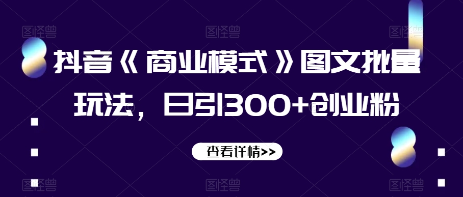 抖音《商业模式》图文批量玩法，日引300+创业粉【揭秘】-创客云联盟