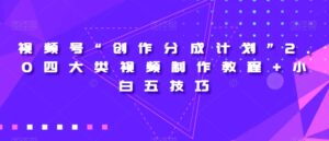 视频号“创作分成计划”2.0四大类视频制作教程+小白五技巧【揭秘】-创客云联盟
