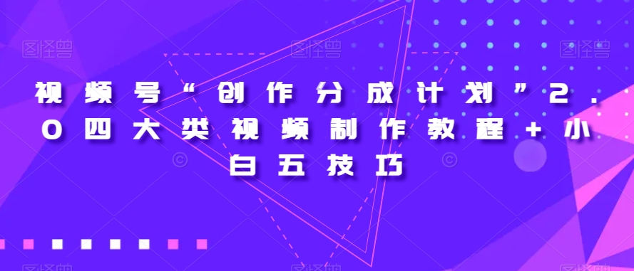 视频号“创作分成计划”2.0四大类视频制作教程+小白五技巧【揭秘】-创客云联盟