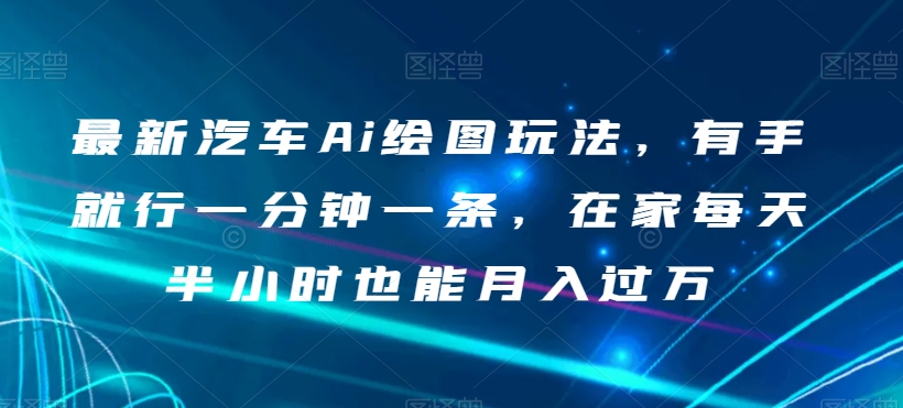 最新汽车Ai绘图玩法，有手就行一分钟一条，在家每天半小时也能月入过万【揭秘】-创客云联盟