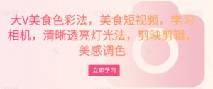 大V美食色彩法,美食短视频,学习相机,清晰透亮灯光法,剪映剪辑,美感调色-创客云联盟