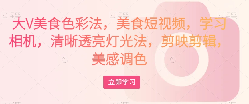大V美食色彩法，美食短视频，学习相机，清晰透亮灯光法，剪映剪辑，美感调色-创客云联盟