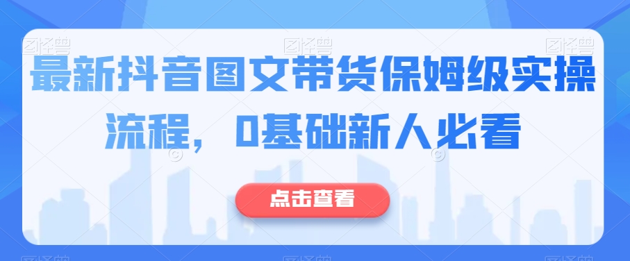 最新抖音图文带货保姆级实操流程，0基础新人必看-创客云联盟