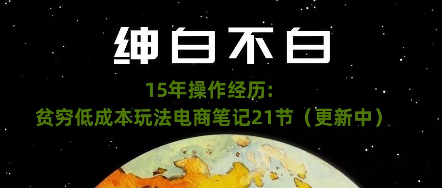 绅白不白·15年操作经历：贫穷低成本玩法电商笔记21节（1114日更新）-创客云联盟
