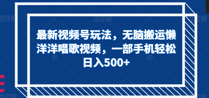 最新视频号玩法，无脑搬运懒洋洋唱歌视频，一部手机轻松日入500+【揭秘】-创客云联盟