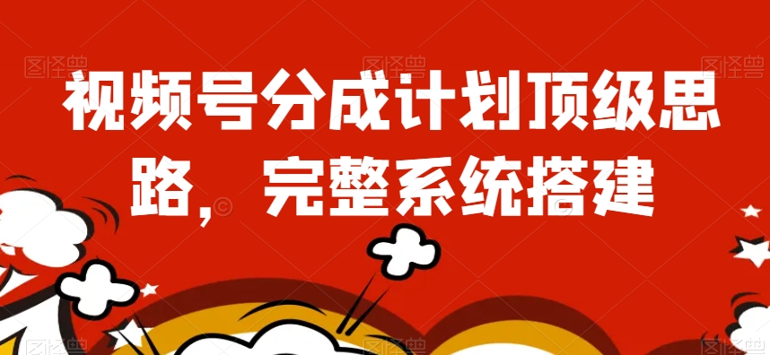 视频号分成计划顶级思路，完整系统搭建【揭秘】-创客云联盟