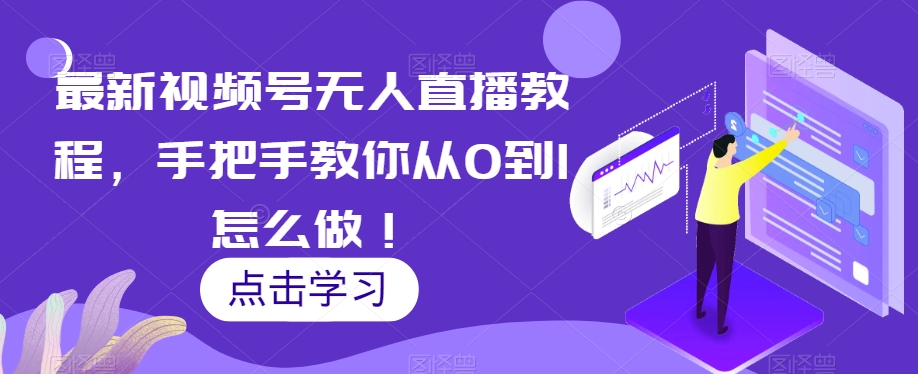 最新视频号无人直播教程，手把手教你从0到1怎么做！-创客云联盟