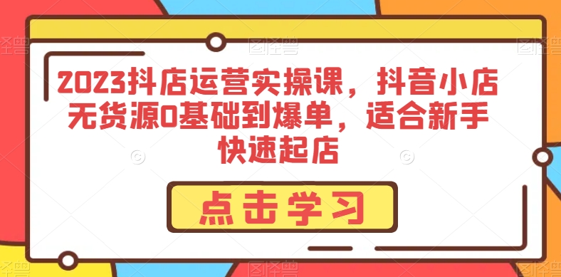2023抖店运营实操课，抖音小店无货源0基础到爆单，适合新手快速起店-创客云联盟