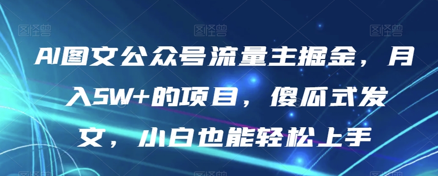 AI图文公众号流量主掘金，月入5W+的项目，傻瓜式发文，小白也能轻松上手【揭秘】-创客云联盟