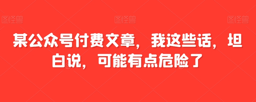 某公众号付费文章，我这些话，坦白说，可能有点危险了-创客云联盟