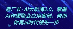 熊厂长·AI大航海2.0,掌握AI作图商业应用案例,帮助你再ai时代领先一步-创客云联盟
