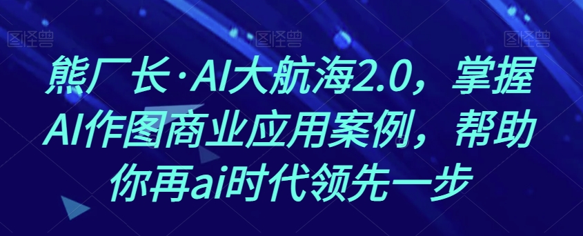 熊厂长·AI大航海2.0，掌握AI作图商业应用案例，帮助你再ai时代领先一步-创客云联盟