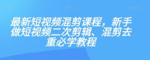 最新短视频混剪课程，新手做短视频二次剪辑、混剪去重必学教程-创客云联盟