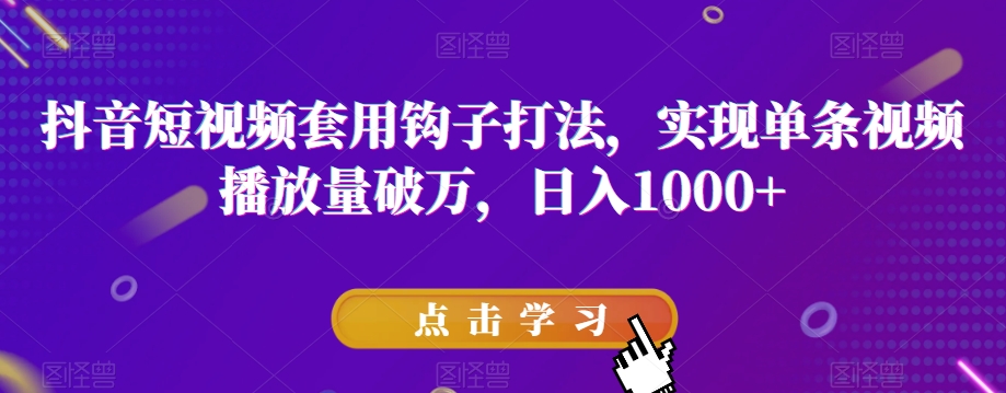 抖音短视频套用钩子打法，实现单条视频播放量破万，日入1000+【揭秘】-创客云联盟