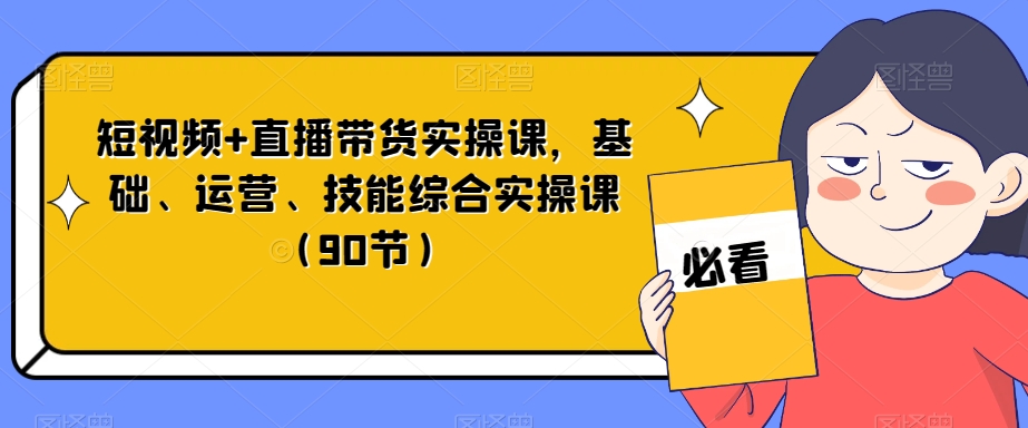 短视频+直播带货实操课，基础、运营、技能综合实操课（90节）-创客云联盟