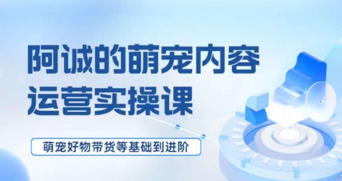 萌宠短视频运营实操课，​萌宠好物带货基础到进阶-创客云联盟