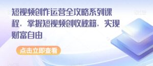 短视频创作运营全攻略系列课程，掌握短视频创收秘籍，实现财富自由-创客云联盟