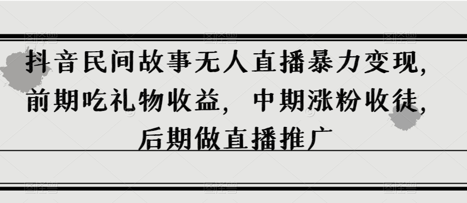 抖音民间故事无人直播暴力变现，前期吃礼物收益，中期涨粉收徒，后期做直播推广【揭秘】-创客云联盟