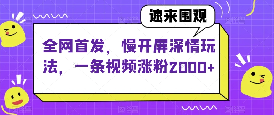 全网首发，慢开屏深情玩法，一条视频涨粉2000+【揭秘】-创客云联盟