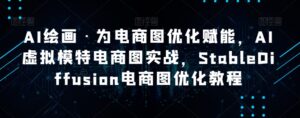 AI绘画·为电商图优化赋能,AI虚拟模特电商图实战,StableDiffusion电商图优化教程-创客云联盟