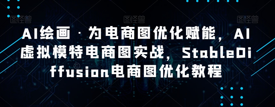 AI绘画·为电商图优化赋能，AI虚拟模特电商图实战，StableDiffusion电商图优化教程-创客云联盟