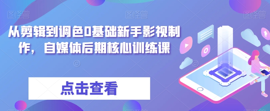 从剪辑到调色0基础新手影视制作，自媒体后期核心训练课-创客云联盟