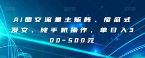 AI图文流量主矩阵，傻瓜式发文，纯手机操作，单日入300-500元【揭秘】-创客云联盟