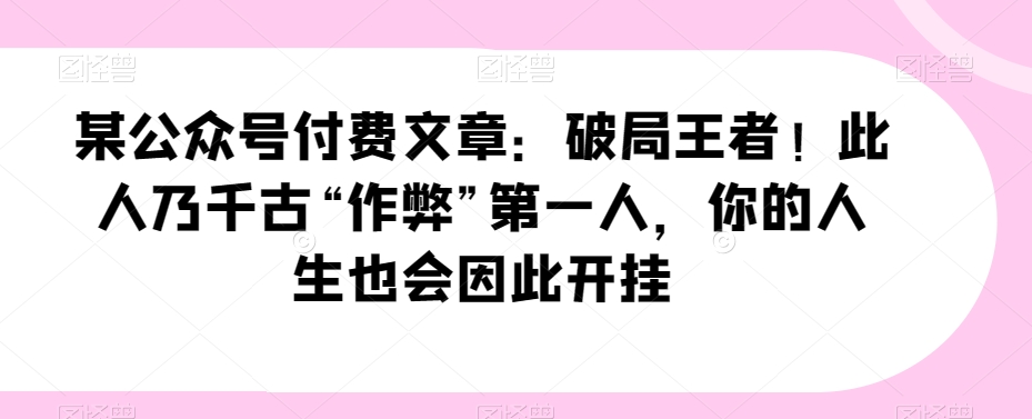 某公众号付费文章：破局王者！此人乃千古“作弊”第一人，你的人生也会因此开挂-创客云联盟