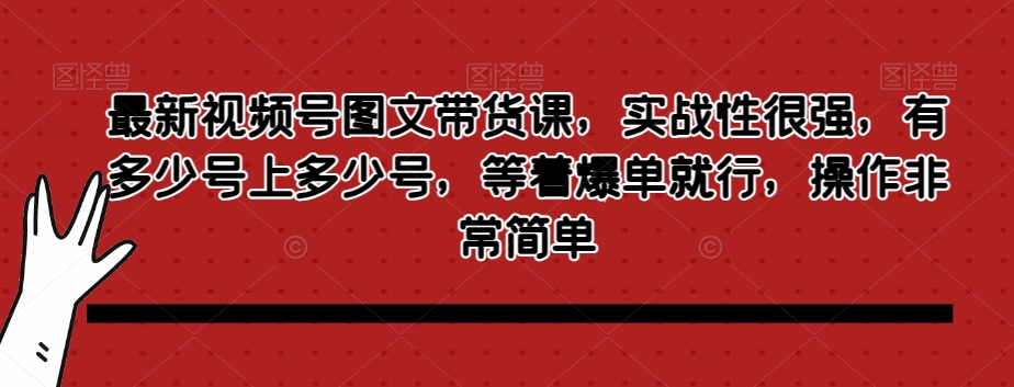 最新视频号图文带货课，实战性很强，有多少号上多少号，等着爆单就行，操作非常简单-创客云联盟