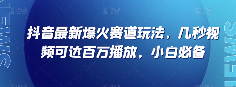 抖音最新爆火赛道玩法，几秒视频可达百万播放，小白必备（附素材）【揭秘】-创客云联盟