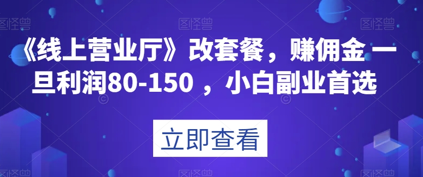 《线上营业厅》改套餐，赚佣金一旦利润80-150，小白副业首选【揭秘】-创客云联盟