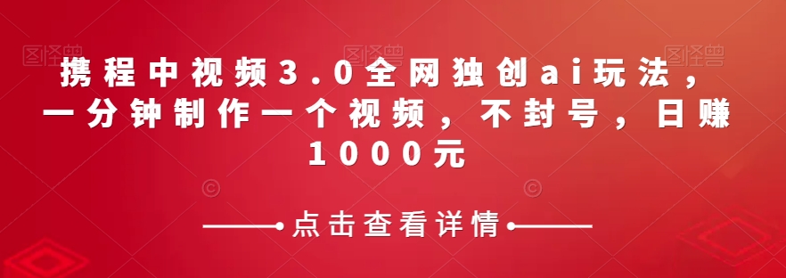 携程中视频3.0全网独创ai玩法，一分钟制作一个视频，不封号，日赚1000元【揭秘】-创客云联盟