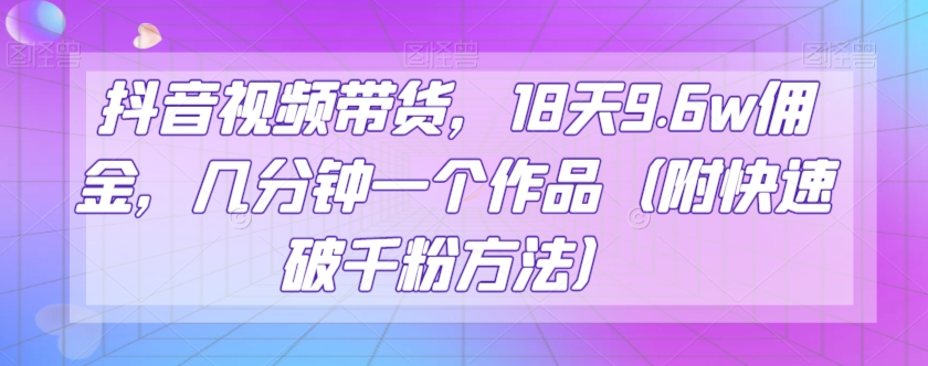 抖音视频带货，18天9.6w佣金，几分钟一个作品（附快速破千粉方法）【揭秘】-创客云联盟