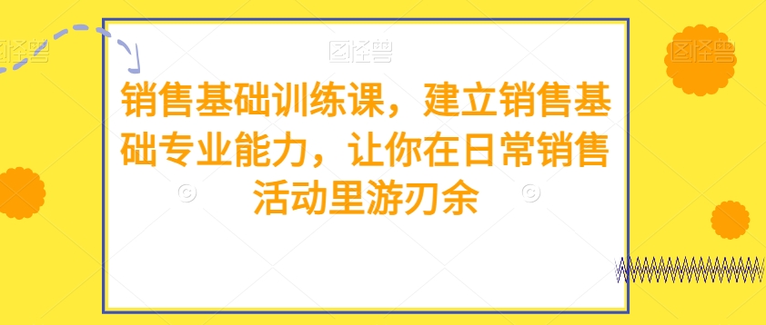 销售基础训练课，建立销售基础专业能力，让你在日常销售活动里游刃余-创客云联盟