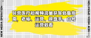 民营医疗短视频流量获客必备指南,老板、运营、操盘手、白号运营必看-创客云联盟