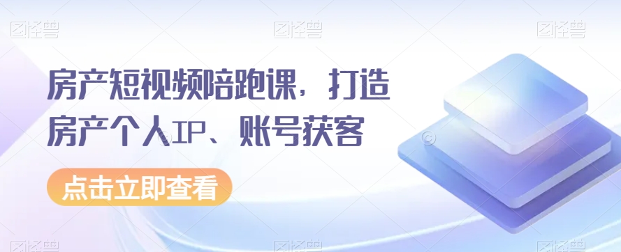 房产短视频陪跑课，打造房产个人IP、账号获客-创客云联盟
