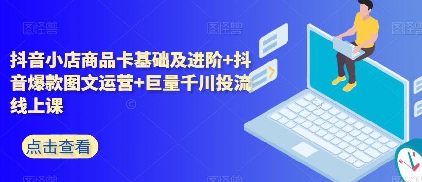 抖音小店商品卡基础及进阶+抖音爆款图文运营+巨量千川投流线上课-创客云联盟