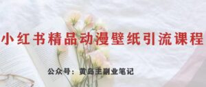 黄岛主·小红书精品动漫壁纸引流变现项目，一条龙变现玩法分享-创客云联盟
