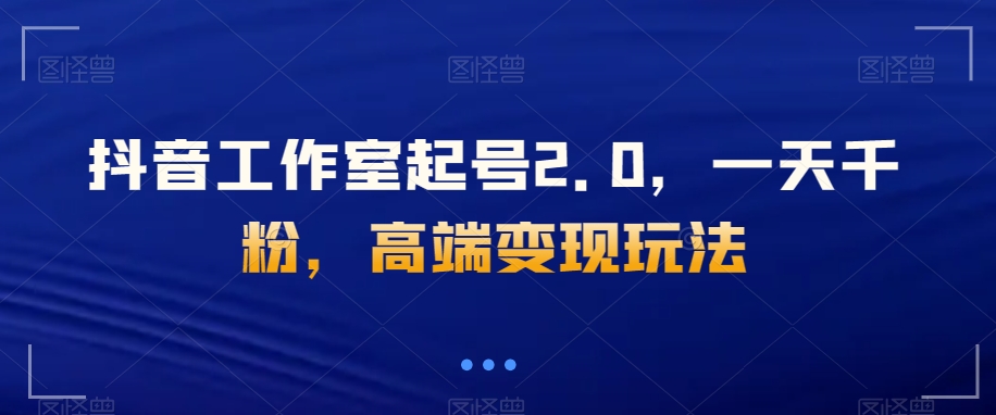 抖音工作室起号2.0，一天千粉，高端变现玩法【揭秘】-创客云联盟