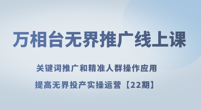 万相台无界推广线上课关键词推广和精准人群操作应用，提高无界投产实操运营【22期】-创客云联盟