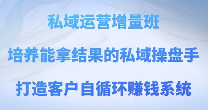 私域运营增量班，培养能拿结果的私域操盘手，打造客户自循环赚钱系统-创客云联盟
