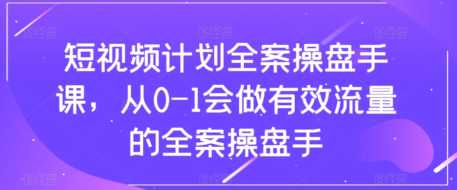 短视频计划全案操盘手课，从0-1会做有效流量的全案操盘手-创客云联盟