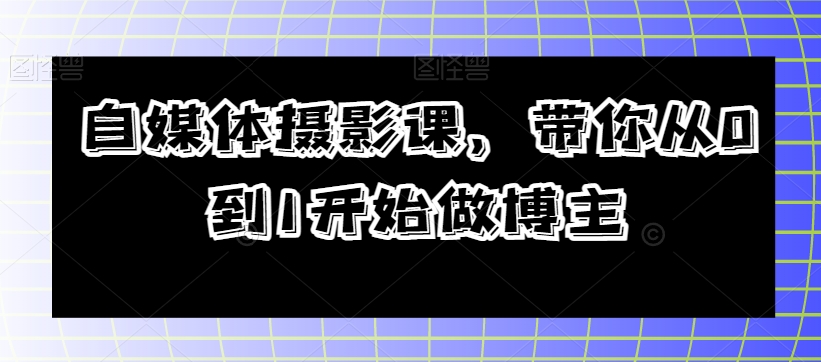 自媒体摄影课，带你从0到1开始做博主-创客云联盟