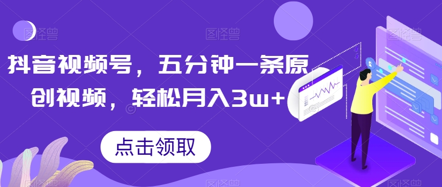 抖音视频号，五分钟一条原创视频，轻松月入3w+【独家秘诀，传授赚钱方法】【揭秘】-创客云联盟